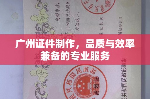 东莞广州证件制作，品质与效率兼备的专业服务