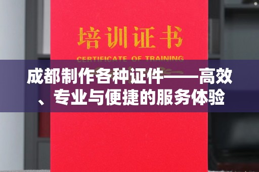 东莞成都制作各种证件——高效、专业与便捷的服务体验