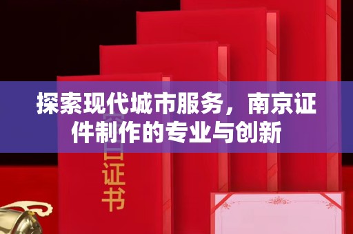 东莞探索现代城市服务，南京证件制作的专业与创新