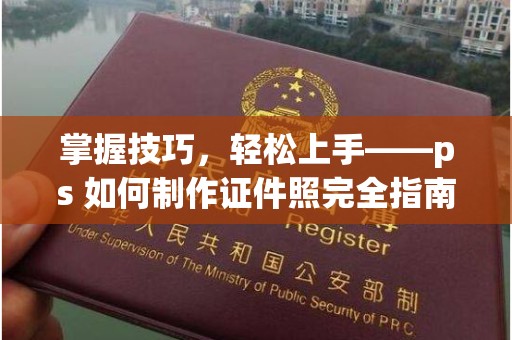 东莞掌握技巧，轻松上手——ps 如何制作证件照完全指南