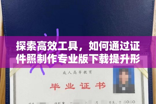 东莞探索高效工具，如何通过证件照制作专业版下载提升形象管理效率