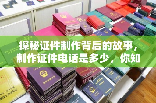 东莞探秘证件制作背后的故事，制作证件电话是多少，你知道吗？