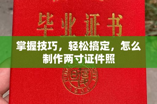 东莞掌握技巧，轻松搞定，怎么制作两寸证件照