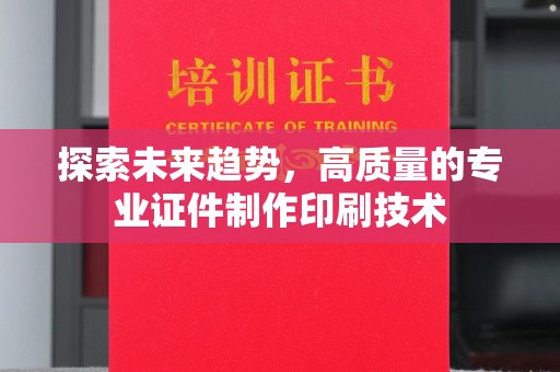 东莞探索未来趋势，高质量的专业证件制作印刷技术