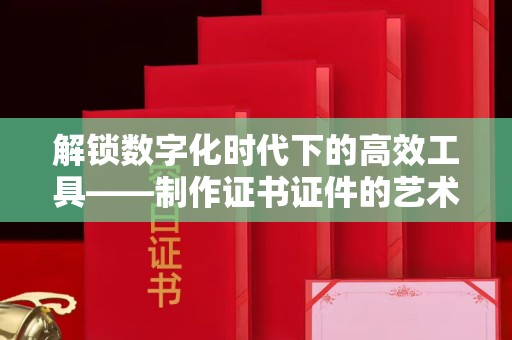 东莞解锁数字化时代下的高效工具——制作证书证件的艺术与实践