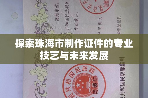 东莞探索珠海市制作证件的专业技艺与未来发展