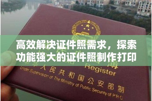 东莞高效解决证件照需求，探索功能强大的证件照制作打印软件