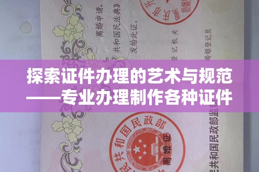 东莞探索证件办理的艺术与规范——专业办理制作各种证件的全攻略