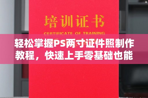 东莞轻松掌握PS两寸证件照制作教程，快速上手零基础也能搞定