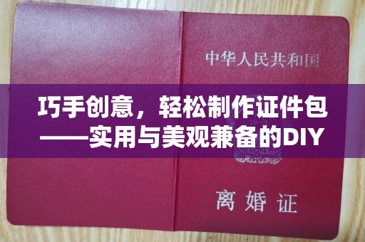 东莞巧手创意，轻松制作证件包——实用与美观兼备的DIY指南