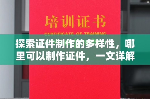 东莞探索证件制作的多样性，哪里可以制作证件，一文详解