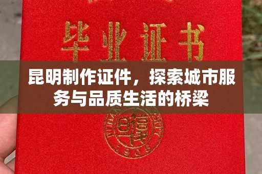东莞昆明制作证件，探索城市服务与品质生活的桥梁