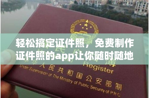 东莞轻松搞定证件照，免费制作证件照的app让你随时随地拍出完美照片