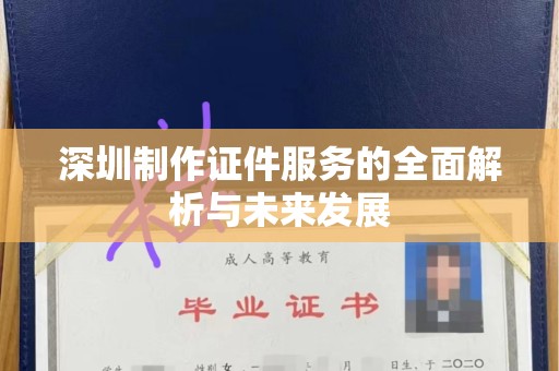 东莞深圳制作证件服务的全面解析与未来发展