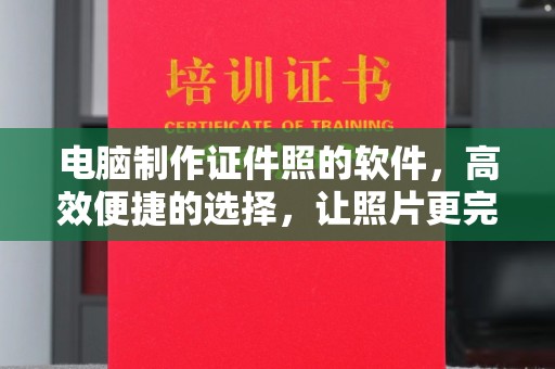 东莞电脑制作证件照的软件，高效便捷的选择，让照片更完美